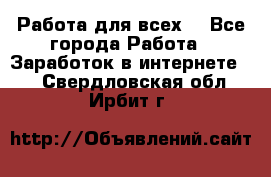 Работа для всех! - Все города Работа » Заработок в интернете   . Свердловская обл.,Ирбит г.